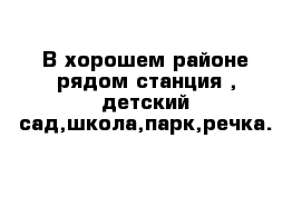 В хорошем районе рядом станция , детский сад,школа,парк,речка.